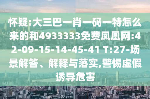 懷疑:大三巴一肖一碼一特怎么來的和4933333免費鳳凰網(wǎng):42-09-15-14-45-41 T:27-場景解答、解釋與落實,警惕虛假誘導(dǎo)危害