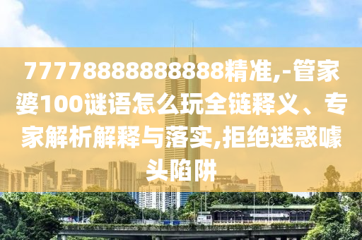 77778888888888精準(zhǔn),-管家婆100謎語怎么玩全鏈釋義、專家解析解釋與落實,拒絕迷惑噱頭陷阱
