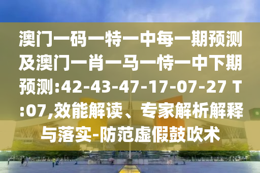 澳門一碼一特一中每一期預(yù)測(cè)及澳門一肖一馬一恃一中下期預(yù)測(cè):42-43-47-17-07-27 T:07,效能解讀、專家解析解釋與落實(shí)-防范虛假鼓吹術(shù)
