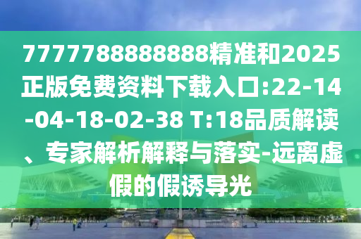 7777788888888精準(zhǔn)和2025正版免費(fèi)資料下載入口:22-14-04-18-02-38 T:18品質(zhì)解讀、專家解析解釋與落實(shí)-遠(yuǎn)離虛假的假誘導(dǎo)光