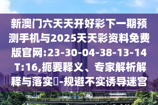 新澳門六天天開好彩下一期預測手機與2025天天彩資料免費版官網(wǎng):23-30-04-38-13-14 T:16,扼要釋義、專家解析解釋與落實?-規(guī)避不實誘導迷宮