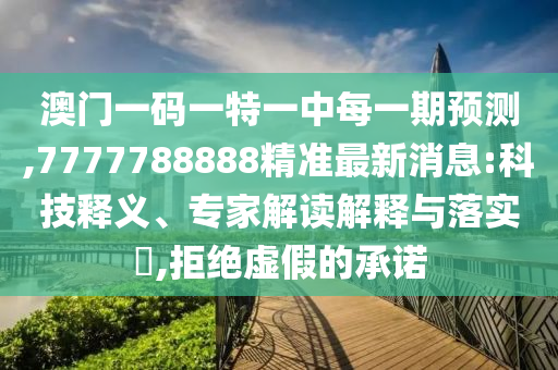 澳門一碼一特一中每一期預(yù)測,7777788888精準(zhǔn)最新消息:科技釋義、專家解讀解釋與落實(shí)?,拒絕虛假的承諾