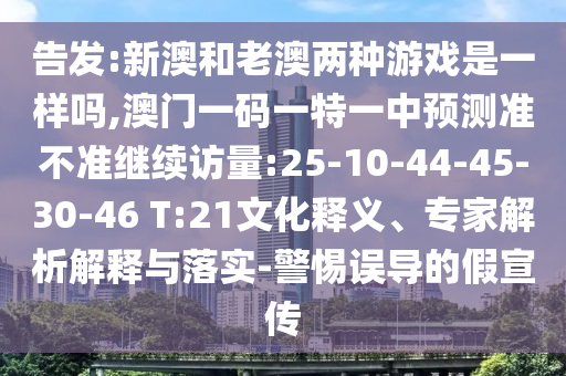 告發(fā):新澳和老澳兩種游戲是一樣嗎,澳門一碼一特一中預(yù)測準(zhǔn)不準(zhǔn)繼續(xù)訪量:25-10-44-45-30-46 T:21文化釋義、專家解析解釋與落實-警惕誤導(dǎo)的假宣傳