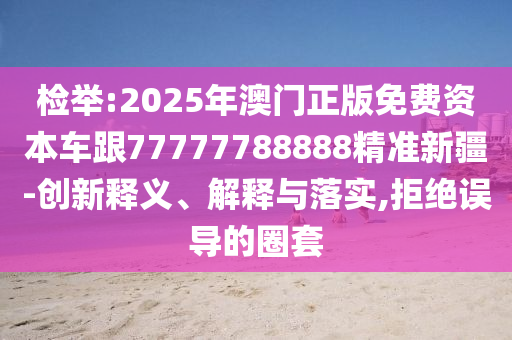 檢舉:2025年澳門正版免費資本車跟77777788888精準新疆-創(chuàng)新釋義、解釋與落實,拒絕誤導的圈套