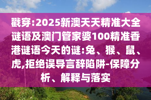 戳穿:2025新澳天天精準(zhǔn)大全謎語(yǔ)及澳門管家婆100精準(zhǔn)香港謎語(yǔ)今天的謎:兔、猴、鼠、虎,拒絕誤導(dǎo)言辭陷阱-保障分析、解釋與落實(shí)