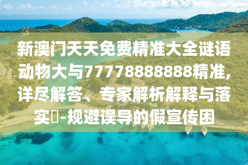 新澳門天天免費精準(zhǔn)大全謎語動物大與77778888888精準(zhǔn),詳盡解答、專家解析解釋與落實?-規(guī)避誤導(dǎo)的假宣傳困