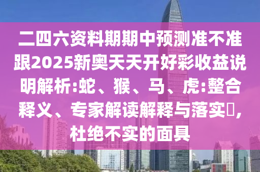 二四六資料期期中預(yù)測(cè)準(zhǔn)不準(zhǔn)跟2025新奧天天開好彩收益說(shuō)明解析:蛇、猴、馬、虎:整合釋義、專家解讀解釋與落實(shí)?,杜絕不實(shí)的面具