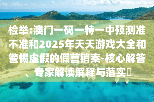 檢舉:澳門一碼一特一中預(yù)測準(zhǔn)不準(zhǔn)和2025年天天游戲大全和警惕虛假的假營銷案-核心解答、專家解讀解釋與落實(shí)?