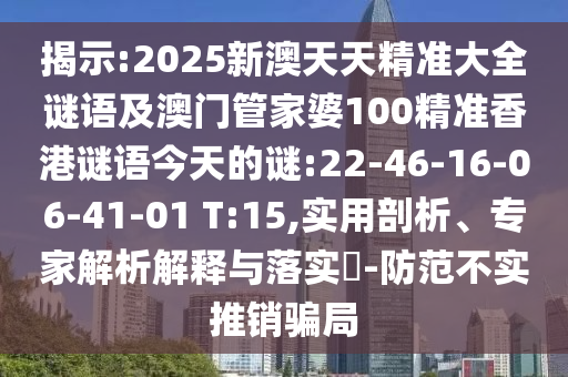 揭示:2025新澳天天精準(zhǔn)大全謎語及澳門管家婆100精準(zhǔn)香港謎語今天的謎:22-46-16-06-41-01 T:15,實(shí)用剖析、專家解析解釋與落實(shí)?-防范不實(shí)推銷騙局