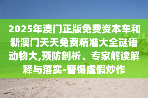 2025年澳門正版免費(fèi)資本車和新澳門天天免費(fèi)精準(zhǔn)大全謎語動(dòng)物大,預(yù)防剖析、專家解讀解釋與落實(shí)-警惕虛假炒作