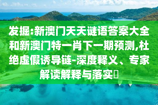 發(fā)掘:新澳門天天謎語答案大全和新澳門特一肖下一期預(yù)測,杜絕虛假誘導(dǎo)鏈-深度釋義、專家解讀解釋與落實(shí)?