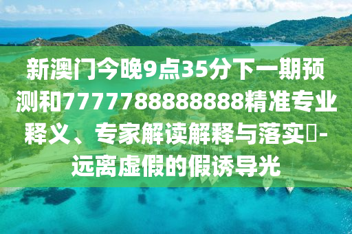 新澳門今晚9點35分下一期預(yù)測和7777788888888精準(zhǔn)專業(yè)釋義、專家解讀解釋與落實?-遠(yuǎn)離虛假的假誘導(dǎo)光