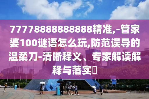 77778888888888精準(zhǔn),-管家婆100謎語怎么玩,防范誤導(dǎo)的溫柔刀-清晰釋義、專家解讀解釋與落實?