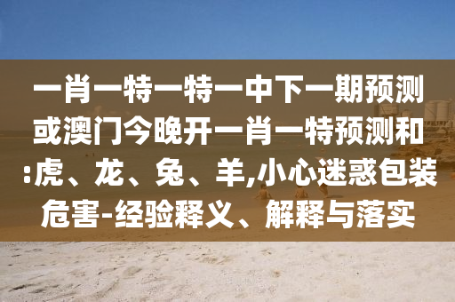 一肖一特一特一中下一期預(yù)測或澳門今晚開一肖一特預(yù)測和:虎、龍、兔、羊,小心迷惑包裝危害-經(jīng)驗釋義、解釋與落實