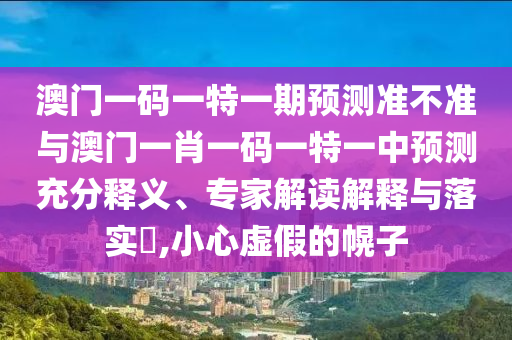 澳門一碼一特一期預(yù)測準(zhǔn)不準(zhǔn)與澳門一肖一碼一特一中預(yù)測充分釋義、專家解讀解釋與落實?,小心虛假的幌子