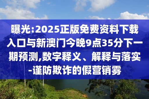 曝光:2025正版免費資料下載入口與新澳門今晚9點35分下一期預測,數(shù)字釋義、解釋與落實-謹防欺詐的假營銷霧
