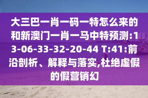 大三巴一肖一碼一特怎么來的和新澳門一肖一馬中特預(yù)測:13-06-33-32-20-44 T:41:前沿剖析、解釋與落實(shí),杜絕虛假的假營銷幻