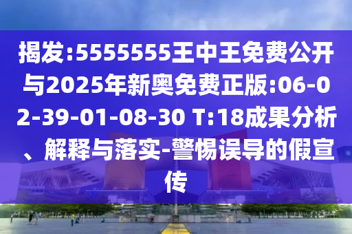 揭發(fā):5555555王中王免費公開與2025年新奧免費正版:06-02-39-01-08-30 T:18成果分析、解釋與落實-警惕誤導(dǎo)的假宣傳
