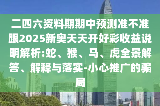 二四六資料期期中預(yù)測準(zhǔn)不準(zhǔn)跟2025新奧天天開好彩收益說明解析:蛇、猴、馬、虎全景解答、解釋與落實(shí)-小心推廣的騙局