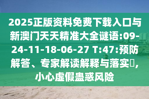 2025正版資料免費下載入口與新澳門天天精準(zhǔn)大全謎語:09-24-11-18-06-27 T:47:預(yù)防解答、專家解讀解釋與落實?,小心虛假蠱惑風(fēng)險