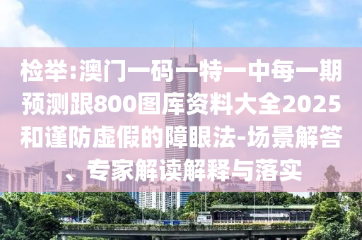 檢舉:澳門一碼一特一中每一期預測跟800圖庫資料大全2025和謹防虛假的障眼法-場景解答、專家解讀解釋與落實