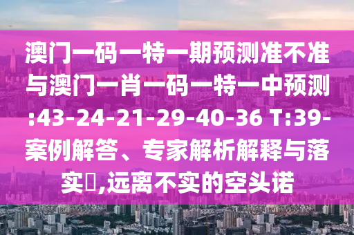 澳門一碼一特一期預測準不準與澳門一肖一碼一特一中預測:43-24-21-29-40-36 T:39-案例解答、專家解析解釋與落實?,遠離不實的空頭諾