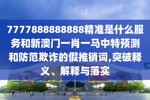 7777888888888精準是什么服務和新澳門一肖一馬中特預測和防范欺詐的假推銷詞,突破釋義、解釋與落實