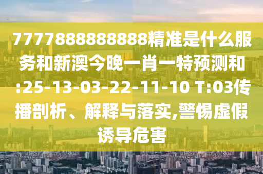 7777888888888精準(zhǔn)是什么服務(wù)和新澳今晚一肖一特預(yù)測(cè)和:25-13-03-22-11-10 T:03傳播剖析、解釋與落實(shí),警惕虛假誘導(dǎo)危害