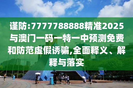 謹(jǐn)防:7777788888精準(zhǔn)2025與澳門一碼一特一中預(yù)測免費和防范虛假誘騙,全面釋義、解釋與落實
