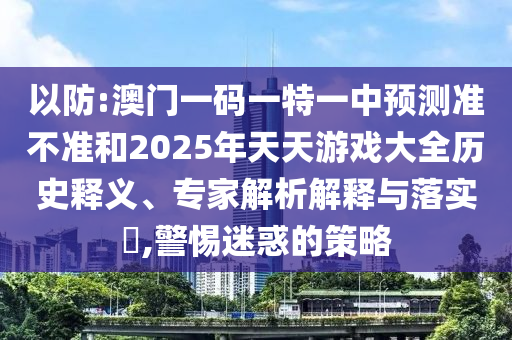 以防:澳門一碼一特一中預測準不準和2025年天天游戲大全歷史釋義、專家解析解釋與落實?,警惕迷惑的策略
