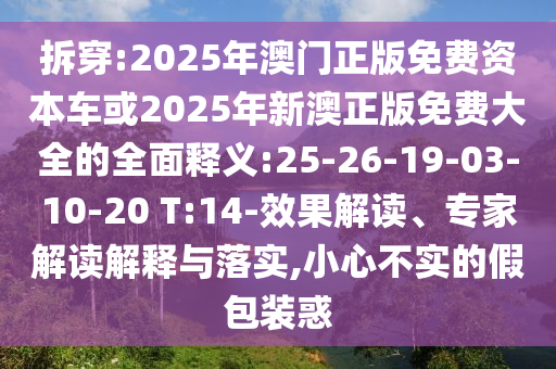 拆穿:2025年澳門(mén)正版免費(fèi)資本車(chē)或2025年新澳正版免費(fèi)大全的全面釋義:25-26-19-03-10-20 T:14-效果解讀、專(zhuān)家解讀解釋與落實(shí),小心不實(shí)的假包裝惑