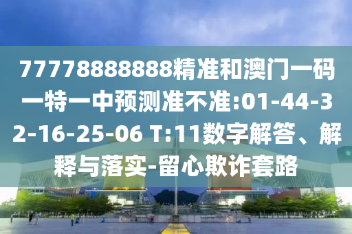 77778888888精準(zhǔn)和澳門一碼一特一中預(yù)測準(zhǔn)不準(zhǔn):01-44-32-16-25-06 T:11數(shù)字解答、解釋與落實-留心欺詐套路