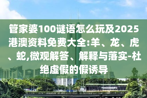 管家婆100謎語(yǔ)怎么玩及2025港澳資料免費(fèi)大全:羊、龍、虎、蛇,微觀解答、解釋與落實(shí)-杜絕虛假的假誘導(dǎo)