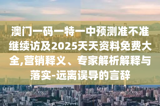 澳門一碼一特一中預(yù)測準(zhǔn)不準(zhǔn)繼續(xù)訪及2025天天資料免費大全,營銷釋義、專家解析解釋與落實-遠(yuǎn)離誤導(dǎo)的言辭
