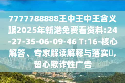 7777788888王中王中王含義跟2025年新港免費(fèi)看資料:24-27-35-06-09-46 T:16-核心解答、專家解讀解釋與落實?,留心欺詐性廣告
