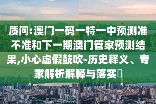 質(zhì)問:澳門一碼一特一中預(yù)測準(zhǔn)不準(zhǔn)和下一期澳門管家預(yù)測結(jié)果,小心虛假鼓吹-歷史釋義、專家解析解釋與落實(shí)?