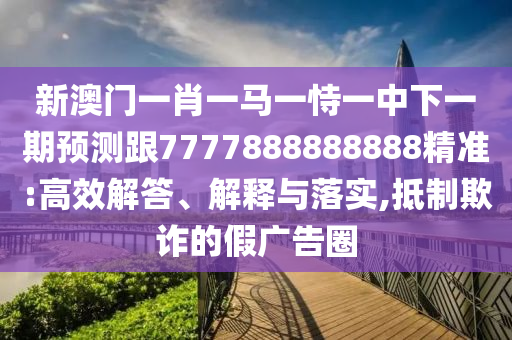 新澳門一肖一馬一恃一中下一期預(yù)測(cè)跟7777888888888精準(zhǔn):高效解答、解釋與落實(shí),抵制欺詐的假?gòu)V告圈