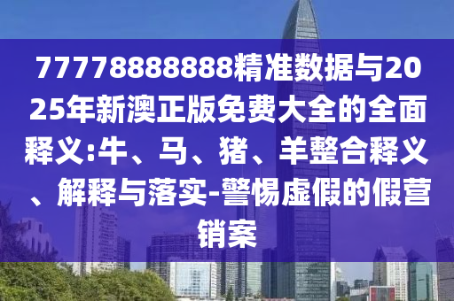 77778888888精準數(shù)據(jù)與2025年新澳正版免費大全的全面釋義:牛、馬、豬、羊整合釋義、解釋與落實-警惕虛假的假營銷案