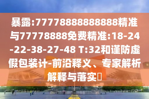 暴露:77778888888888精準(zhǔn)與77778888免費(fèi)精準(zhǔn):18-24-22-38-27-48 T:32和謹(jǐn)防虛假包裝計(jì)-前沿釋義、專家解析解釋與落實(shí)?