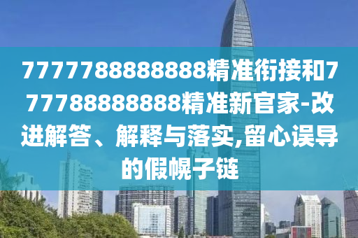 7777788888888精準(zhǔn)銜接和777788888888精準(zhǔn)新官家-改進(jìn)解答、解釋與落實(shí),留心誤導(dǎo)的假幌子鏈