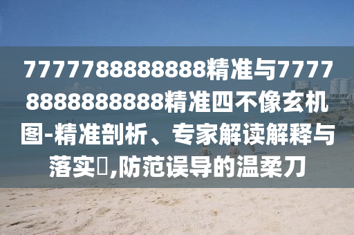 7777788888888精準與77778888888888精準四不像玄機圖-精準剖析、專家解讀解釋與落實?,防范誤導(dǎo)的溫柔刀
