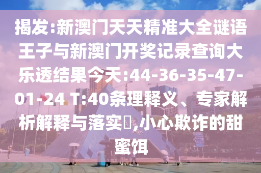 揭發(fā):新澳門天天精準(zhǔn)大全謎語王子與新澳門開獎記錄查詢大樂透結(jié)果今天:44-36-35-47-01-24 T:40條理釋義、專家解析解釋與落實?,小心欺詐的甜蜜餌