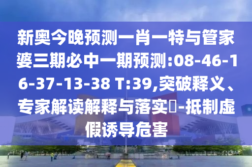 新奧今晚預(yù)測(cè)一肖一特與管家婆三期必中一期預(yù)測(cè):08-46-16-37-13-38 T:39,突破釋義、專家解讀解釋與落實(shí)?-抵制虛假誘導(dǎo)危害
