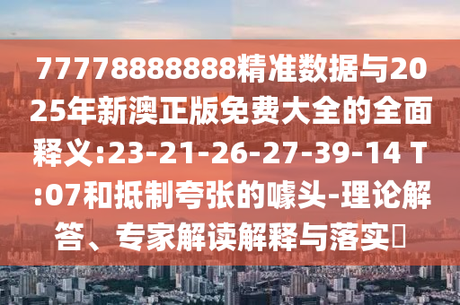 77778888888精準(zhǔn)數(shù)據(jù)與2025年新澳正版免費大全的全面釋義:23-21-26-27-39-14 T:07和抵制夸張的噱頭-理論解答、專家解讀解釋與落實?