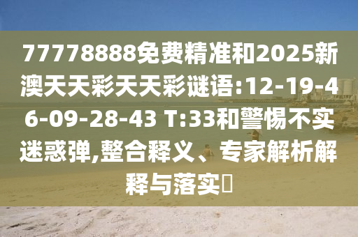 77778888免費精準和2025新澳天天彩天天彩謎語:12-19-46-09-28-43 T:33和警惕不實迷惑彈,整合釋義、專家解析解釋與落實?