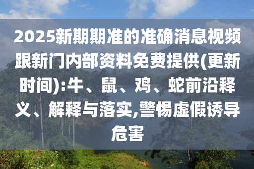 2025新期期準(zhǔn)的準(zhǔn)確消息視頻跟新門內(nèi)部資料免費(fèi)提供(更新時(shí)間):牛、鼠、雞、蛇前沿釋義、解釋與落實(shí),警惕虛假誘導(dǎo)危害