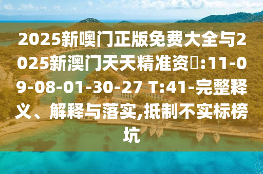 2025新噢門正版免費(fèi)大全與2025新澳門天天精準(zhǔn)資枓:11-09-08-01-30-27 T:41-完整釋義、解釋與落實(shí),抵制不實(shí)標(biāo)榜坑