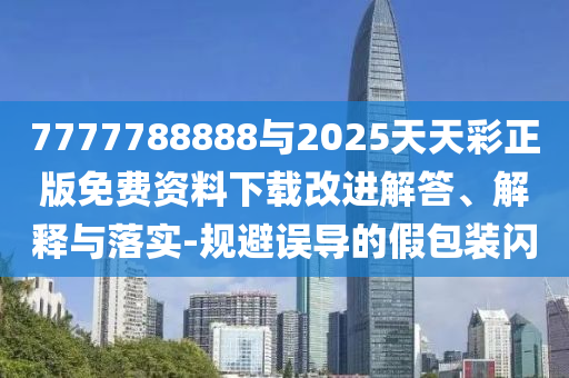 7777788888與2025天天彩正版免費(fèi)資料下載改進(jìn)解答、解釋與落實(shí)-規(guī)避誤導(dǎo)的假包裝閃