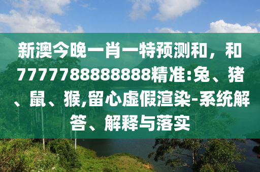 新澳今晚一肖一特預(yù)測和，和7777788888888精準(zhǔn):兔、豬、鼠、猴,留心虛假渲染-系統(tǒng)解答、解釋與落實(shí)