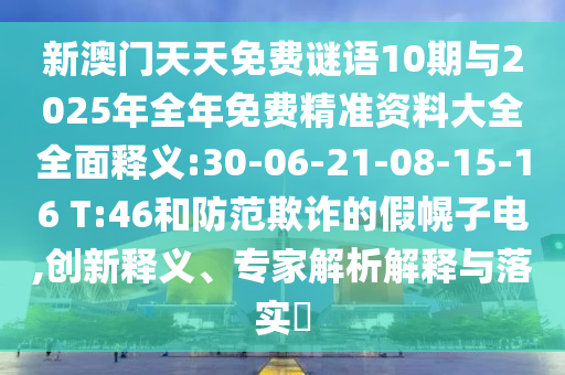 新澳門天天免費謎語10期與2025年全年免費精準資料大全全面釋義:30-06-21-08-15-16 T:46和防范欺詐的假幌子電,創(chuàng)新釋義、專家解析解釋與落實?